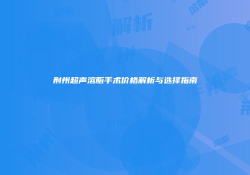 荆州超声溶脂手术价格解析与选择指南