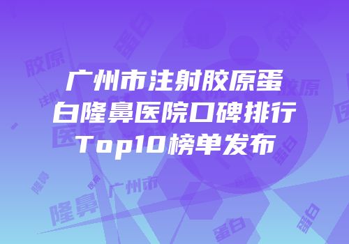 广州市注射胶原蛋白隆鼻医院口碑排行Top10榜单发布