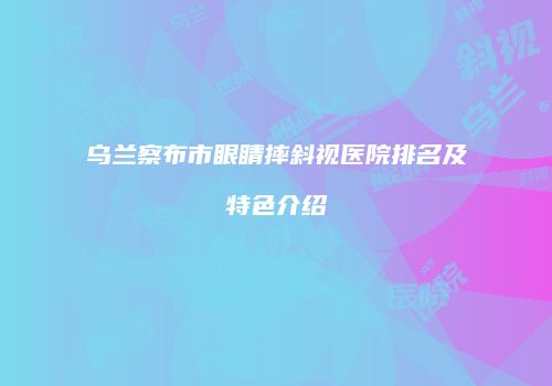乌兰察布市眼睛摔斜视医院排名及特色介绍