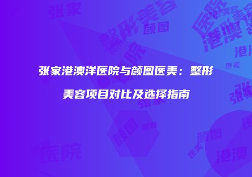 张家港澳洋医院与颜图医美：整形美容项目对比及选择指南