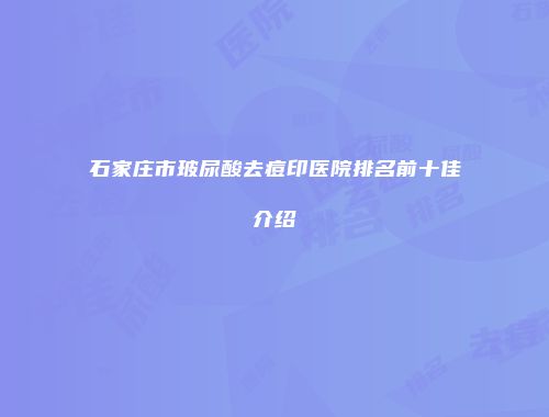 石家庄市玻尿酸去痘印医院排名前十佳介绍
