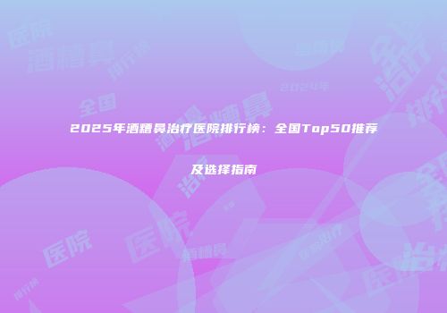 2025年酒糟鼻治疗医院排行榜：全国Top50推荐及选择指南