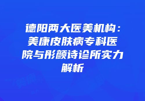 德阳两大医美机构：美康皮肤病专科医院与彤颜诗诊所实力解析