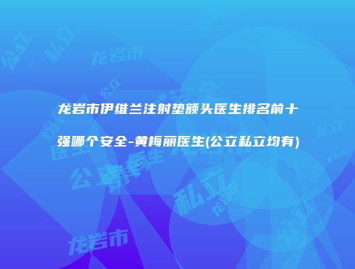 龙岩市伊维兰注射垫额头医生排名前十强哪个安全-黄梅丽医生(公立私立均有)