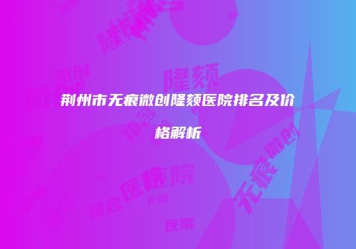 荆州市无痕微创隆颏医院排名及价格解析
