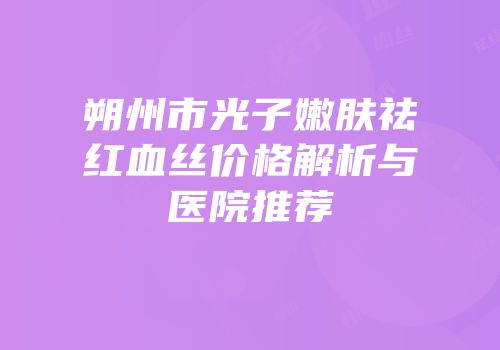 朔州市光子嫩肤祛红血丝价格解析与医院推荐