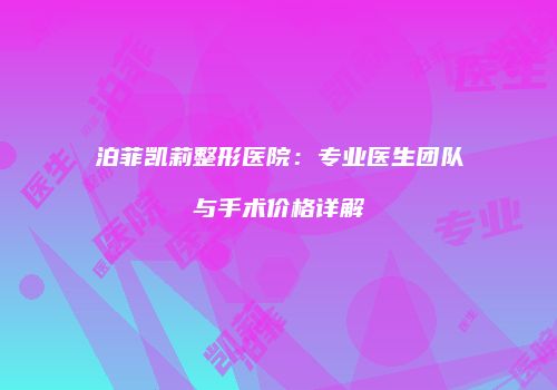 泊菲凯莉整形医院：专业医生团队与手术价格详解