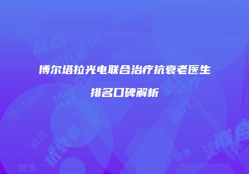 博尔塔拉光电联合治疗抗衰老医生排名口碑解析