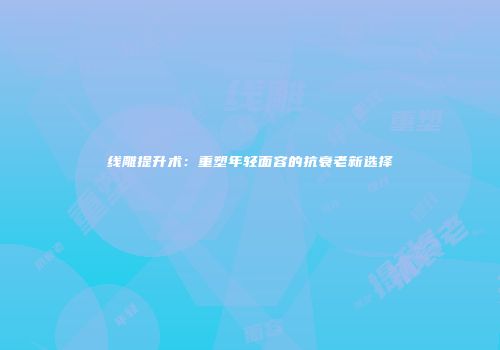 线雕提升术：重塑年轻面容的抗衰老新选择