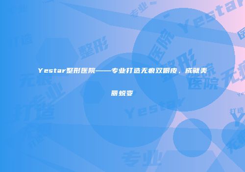 Yestar整形医院——专业打造无痕双眼皮，成就美丽蜕变