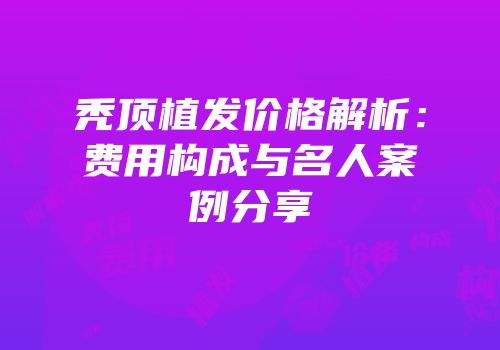 秃顶植发价格解析：费用构成与名人案例分享