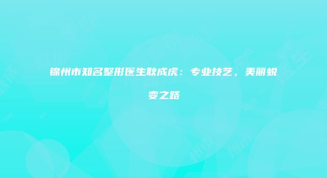 锦州市知名整形医生耿成虎：专业技艺，美丽蜕变之路