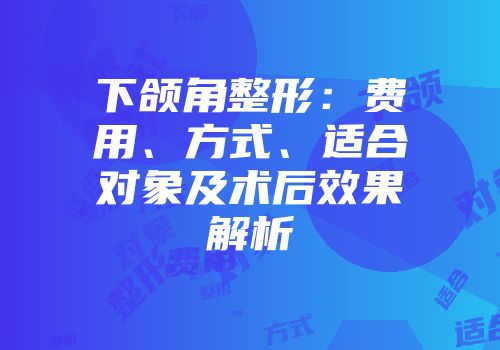 下颌角整形：费用、方式、适合对象及术后效果解析