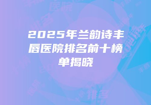2025年兰韵诗丰唇医院排名前十榜单揭晓