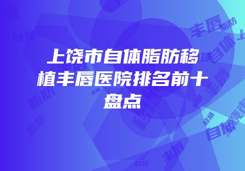 上饶市自体脂肪移植丰唇医院排名前十盘点