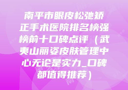 南平市眼皮松弛矫正手术医院排名榜强榜前十口碑点评（武夷山丽姿皮肤管理中心无论是实力_口碑都值得推荐）