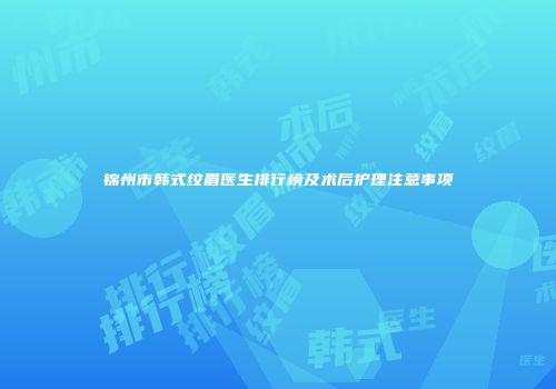 锦州市韩式纹眉医生排行榜及术后护理注意事项