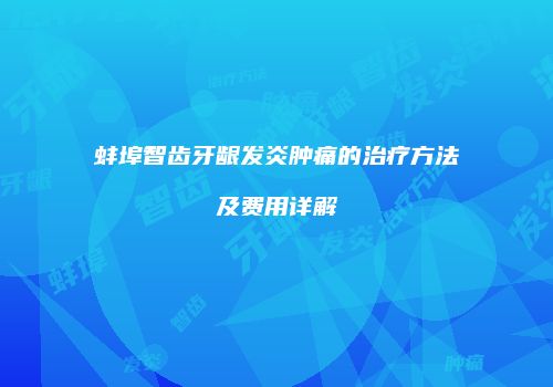 蚌埠智齿牙龈发炎肿痛的治疗方法及费用详解