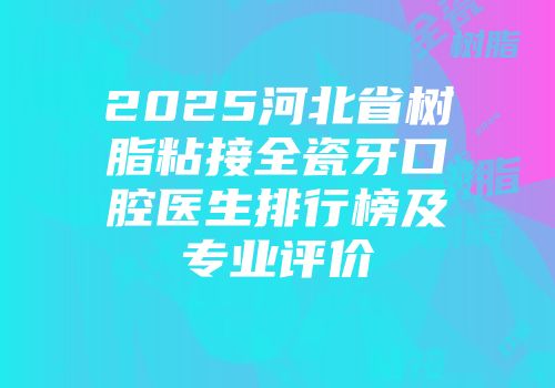 2025河北省树脂粘接全瓷牙口腔医生排行榜及专业评价