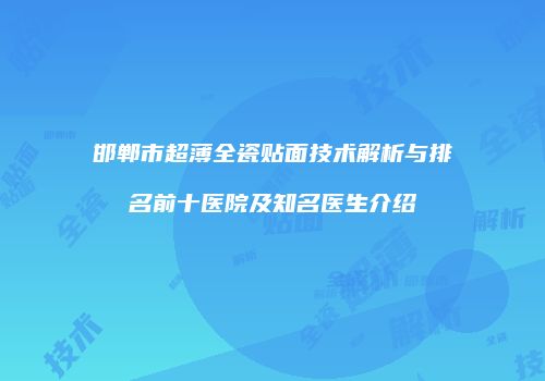 邯郸市超薄全瓷贴面技术解析与排名前十医院及知名医生介绍