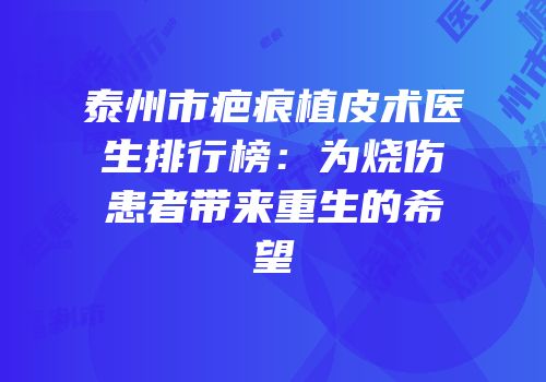 泰州市疤痕植皮术医生排行榜：为烧伤患者带来重生的希望