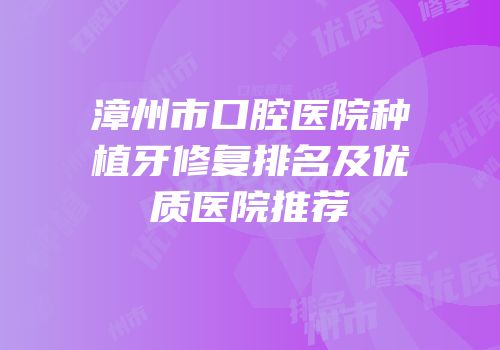 漳州市口腔医院种植牙修复排名及优质医院推荐