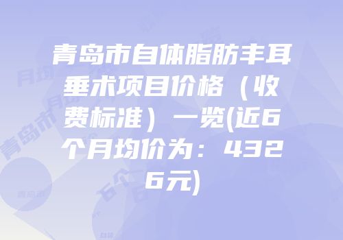 青岛市自体脂肪丰耳垂术项目价格（收费标准）一览(近6个月均价为：4326元)
