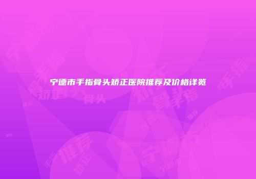 宁德市手指骨头矫正医院推荐及价格详览