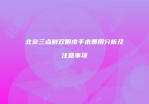 北京三点割双眼皮手术费用分析及注意事项