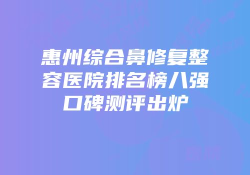 惠州综合鼻修复整容医院排名榜八强口碑测评出炉