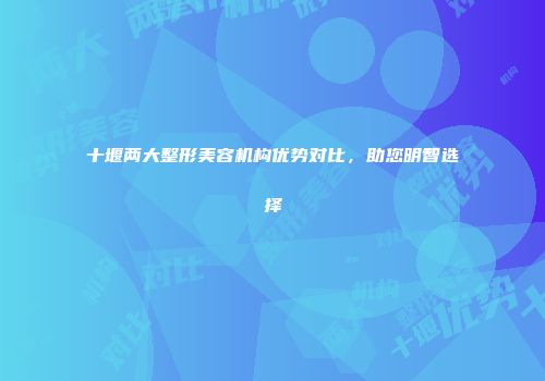 十堰两大整形美容机构优势对比，助您明智选择