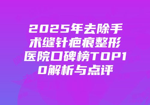 2025年去除手术缝针疤痕整形医院口碑榜TOP10解析与点评