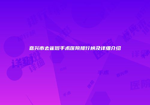 嘉兴市去雀斑手术医院排行榜及详细介绍