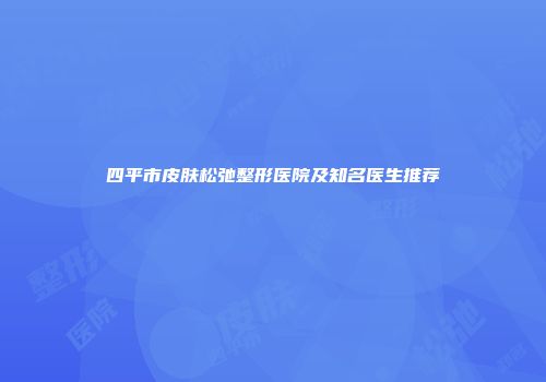 四平市皮肤松弛整形医院及知名医生推荐