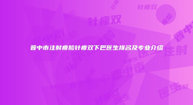 晋中市注射瘦脸针瘦双下巴医生排名及专业介绍