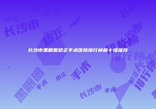 长沙市黑眼圈矫正手术医院排行榜前十强推荐
