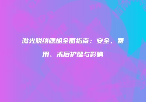 激光脱络腮胡全面指南：安全、费用、术后护理与影响
