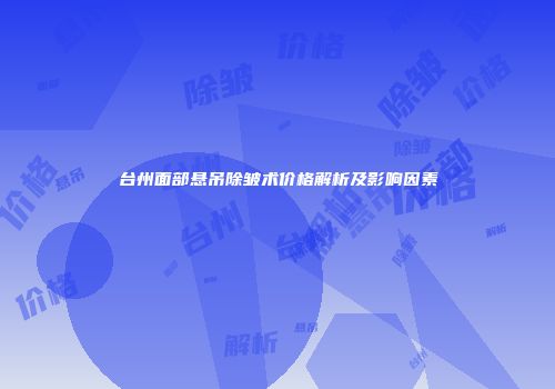 台州面部悬吊除皱术价格解析及影响因素