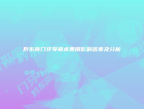 黔东南门牙导萌术费用影响因素及分析