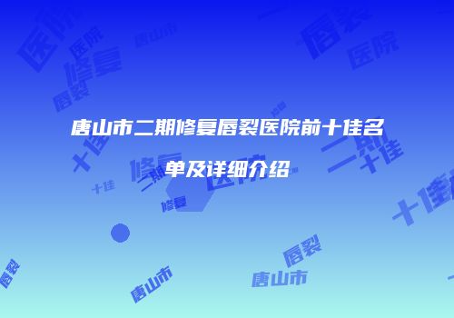 唐山市二期修复唇裂医院前十佳名单及详细介绍