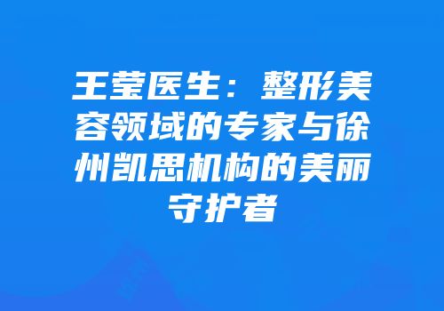 王莹医生：整形美容领域的专家与徐州凯思机构的美丽守护者