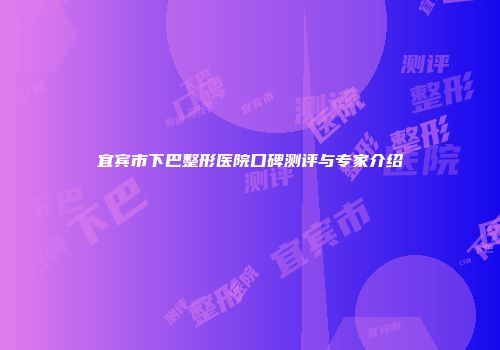 宜宾市下巴整形医院口碑测评与专家介绍