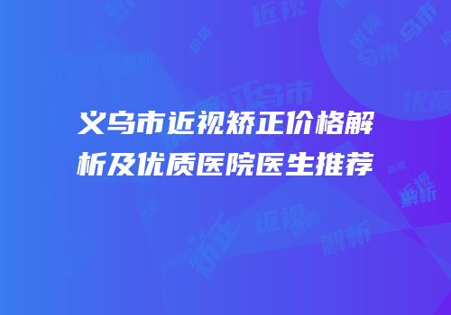 义乌市近视矫正价格解析及优质医院医生推荐