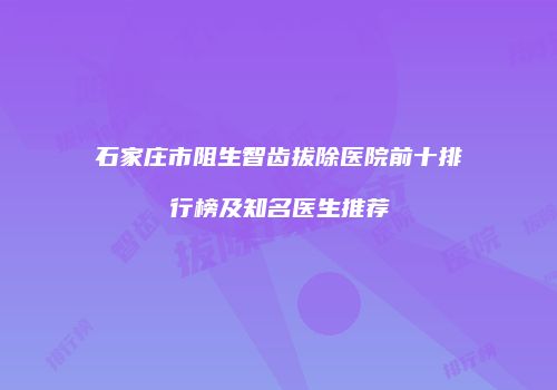 石家庄市阻生智齿拔除医院前十排行榜及知名医生推荐