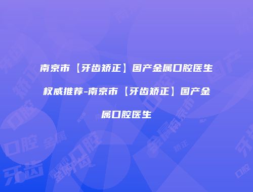 南京市【牙齿矫正】国产金属口腔医生权威推荐-南京市【牙齿矫正】国产金属口腔医生