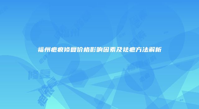 福州疤痕修复价格影响因素及祛疤方法解析