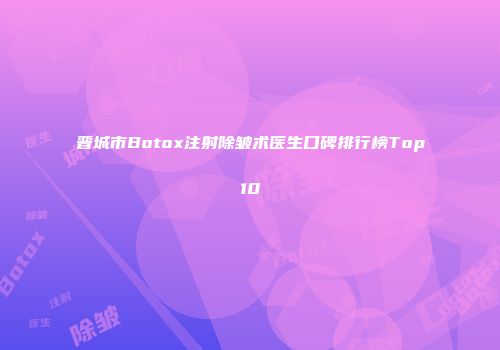 晋城市Botox注射除皱术医生口碑排行榜Top10
