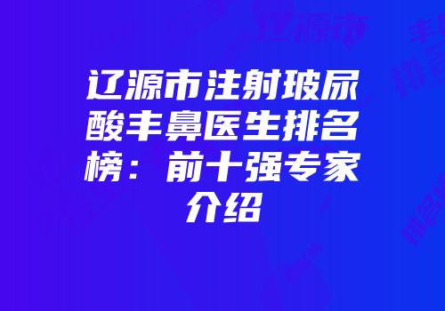 辽源市注射玻尿酸丰鼻医生排名榜：前十强专家介绍