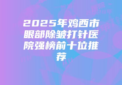 2025年鸡西市眼部除皱打针医院强榜前十位推荐