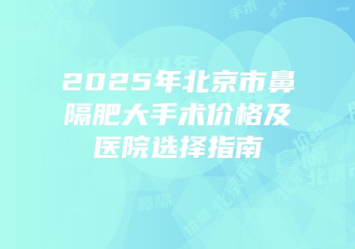 2025年北京市鼻隔肥大手术价格及医院选择指南